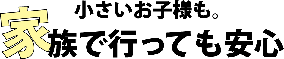 小さいお子様も。家族で行っても安心